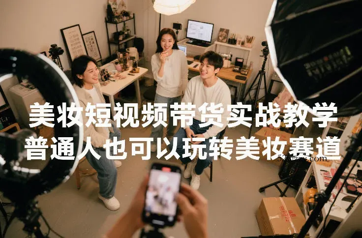 美妆短视频带货实战教学，普通人也可以玩转美妆赛道-微众资源