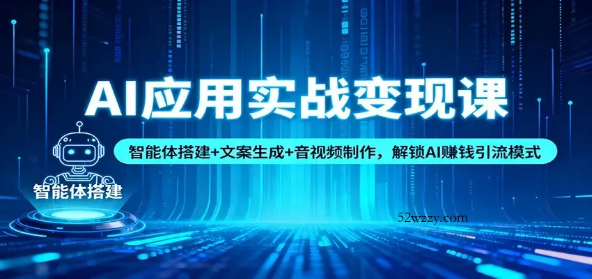 AI应用实战变现课：智能体搭建+文案生成+音视频制作，解锁AI赚钱引流模式-微众资源