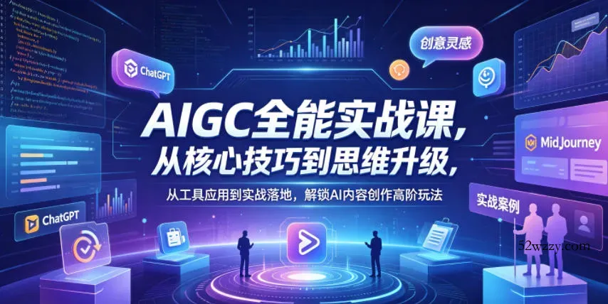 AIGC全能实战课，从核心技巧到思维升级，从工具应用到实战落地，解锁AI内容创作高阶玩法-微众资源