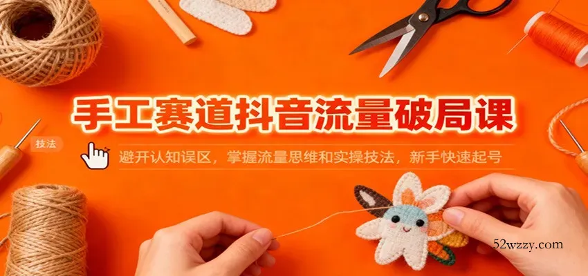 手工赛道抖音流量破局课：避开认知误区，掌握流量思维和实操技法，新手快速起号-微众资源