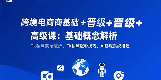 跨境电商基础+晋级+高级课：基础概念解析,Tk私域涨粉技巧,AI客服系统搭建-微众资源