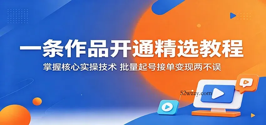 一条作品开通精选教程：掌握核心实操技术，批量起号接单变现两不误-微众资源