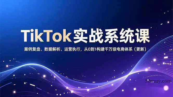 TikTok实战系统课，案例复盘、数据解析、运营执行，从0到1构建千万级电商体系(更新-微众资源