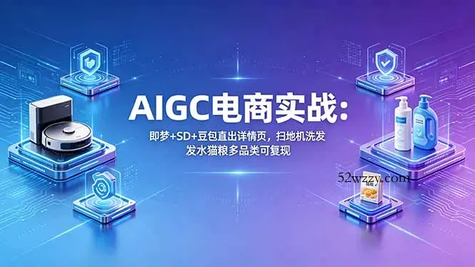 AIGC电商实战班：即梦+SD+豆包直出详情页，扫地机洗发水猫粮多品类可复现-微众资源