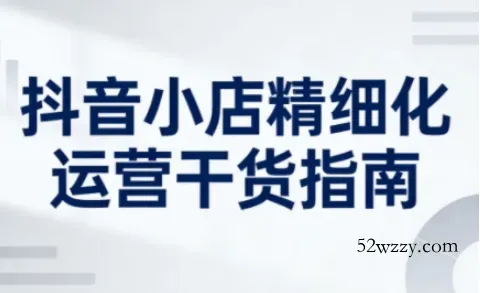 抖音小店精细化运营干货指南新版，助力商家系统提升店铺运营能力(更新)-微众资源