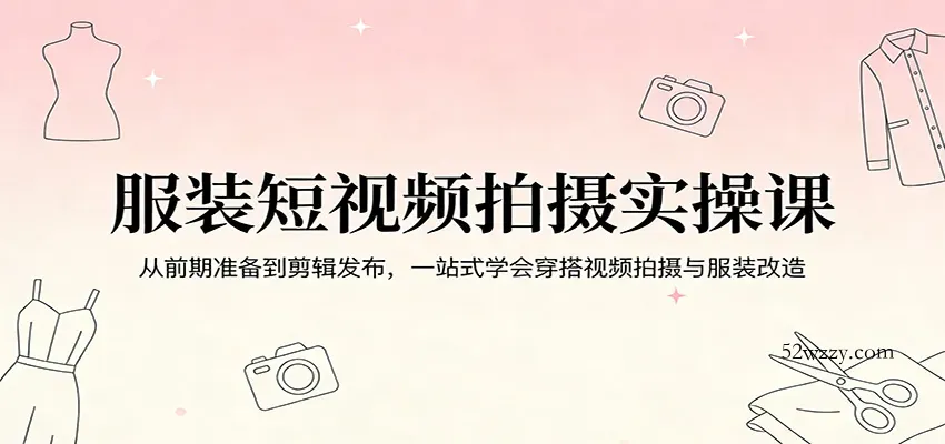 服装短视频拍摄实操课：从前期准备到剪辑发布，一站式学会穿搭视频拍摄与服装改造-微众资源