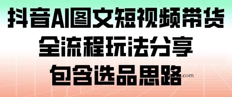 抖音AI图文短视频带货，全流程玩法分享，包含选品思路-微众资源