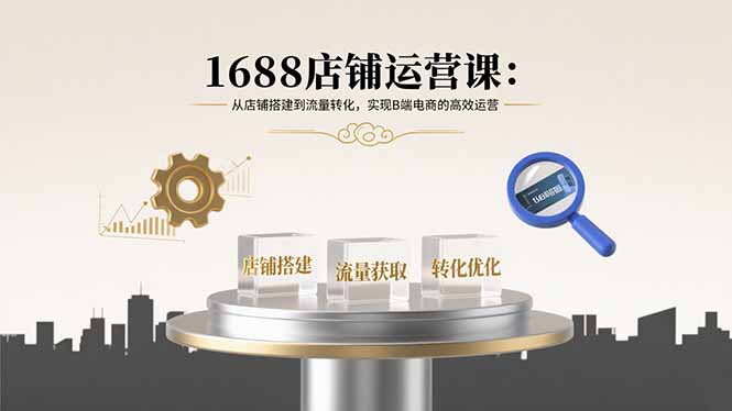 1688店铺运营课：从店铺搭建到流量转化，实现B端电商的高效运营-微众资源