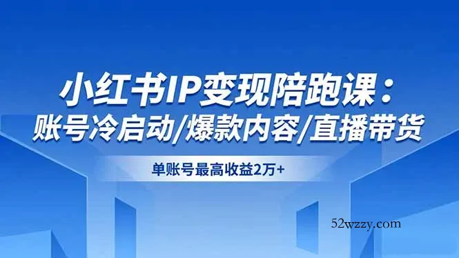 小红书IP变现陪跑课：账号冷启动/爆款内容/直播带货，单账号最高收益2万+-微众资源