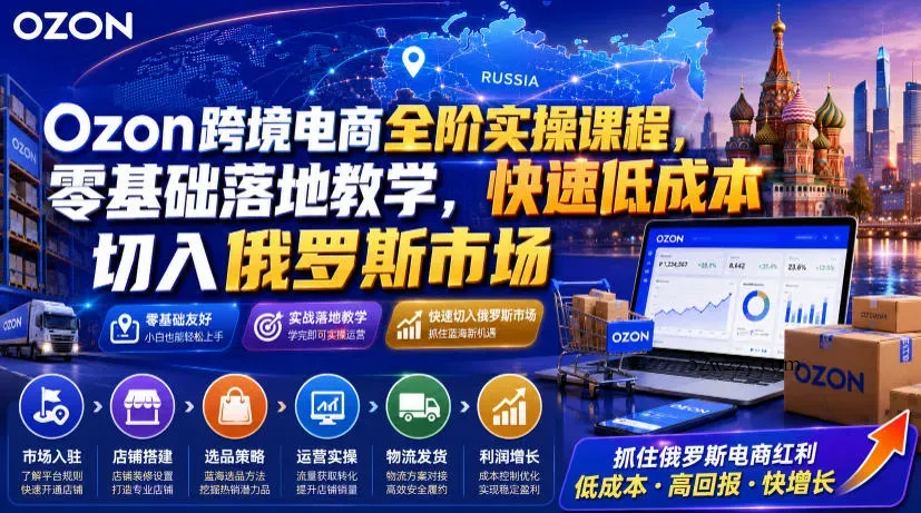 Ozon跨境电商全阶实操课程，零基础落地教学，快速低成本切入俄罗斯市场-微众资源