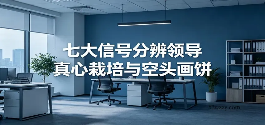 付费文章《七大信号分辨领导真心栽培与空头画饼》读懂管理背后人性逻辑-微众资源