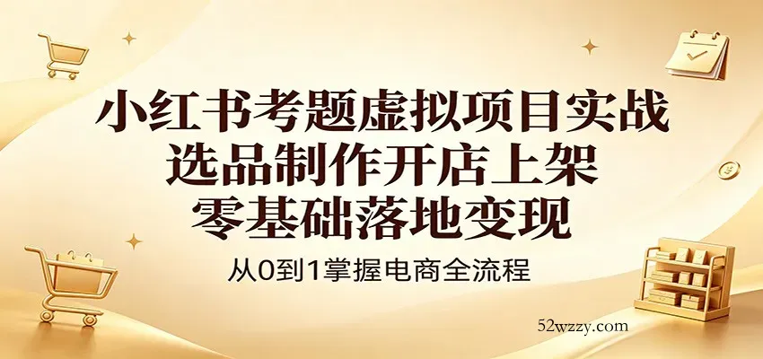 小红书考题虚拟项目实战：选品制作开店上架，零基础落地变现-微众资源