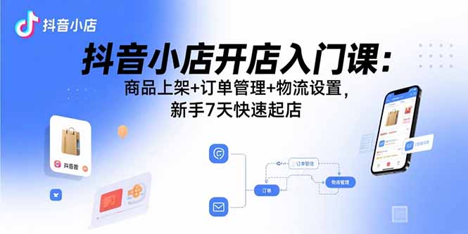 抖音小店开店入门课：商品上架+订单管理+物流设置，新手7天快速起店-微众资源