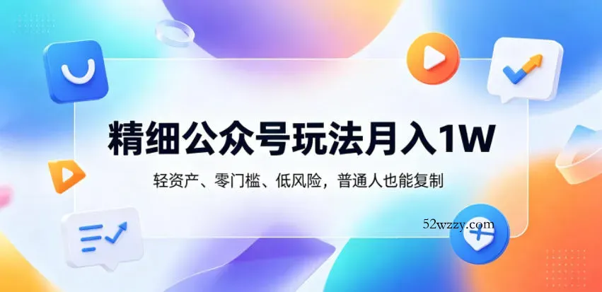 精细公众号玩法月入1W，轻资产、零门槛、低风险，普通人也能复制【揭秘】-微众资源