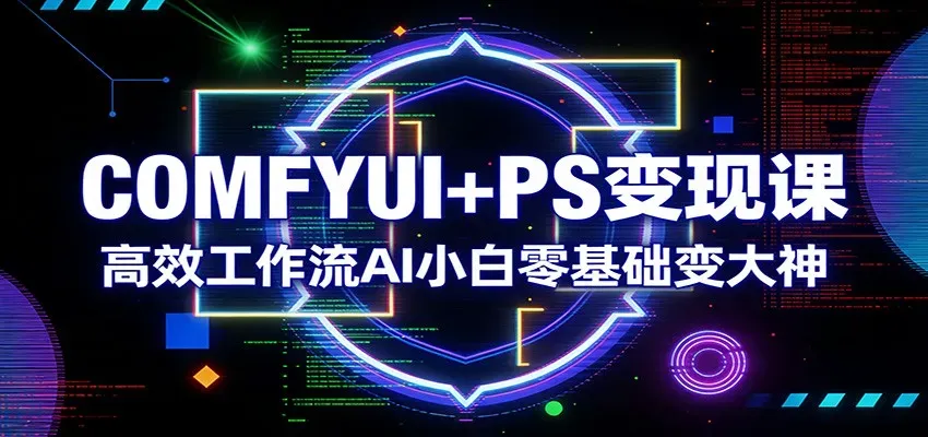 COMFYUI+PS变现课：高效工作流AI小白零基础变大神-微众资源