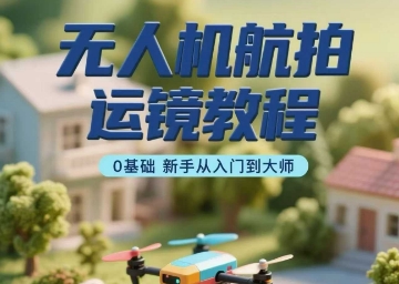 无人机航拍运镜教程，0基础新手从入门到大师-微众资源