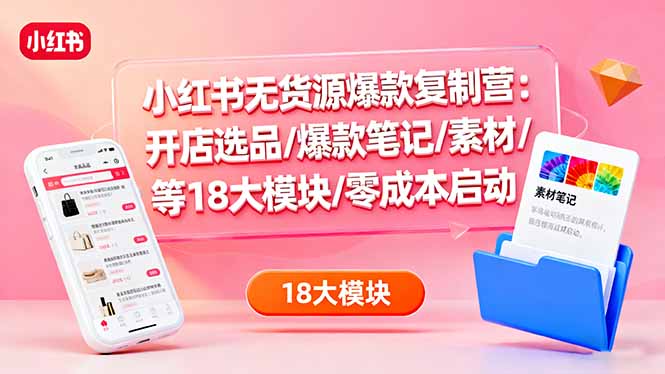 小红书无货源爆款复制营：开店选品/爆款笔记/素材/等18大模块/零成本启动-微众资源
