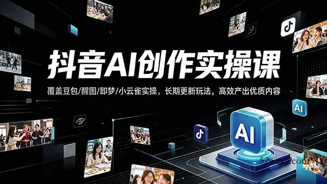 抖音AI创作变现课，覆盖豆包/醒图/即梦/小云雀实操，长期更新玩法，高效产出优质内容-微众资源