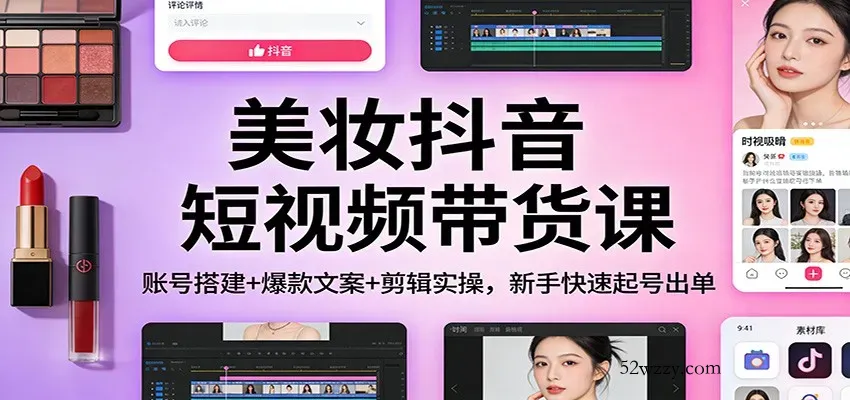 美妆抖音短视频带货课：账号搭建+爆款文案+剪辑实操，新手快速起号出单-微众资源