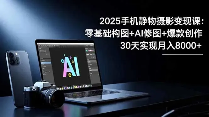 2025手机 静物摄影变现课：零基础构图+AI修图+爆款创作，30天实现月入8…-微众资源