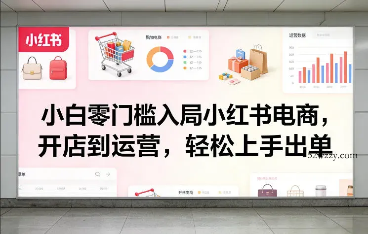 小白零门槛入局小红书电商，开店到运营，轻松上手出单-微众资源