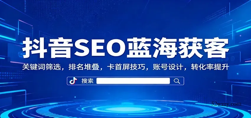 抖音SEO蓝海获客：关键词筛选，排名堆叠，卡首屏技巧，账号设计，转化率提升-微众资源