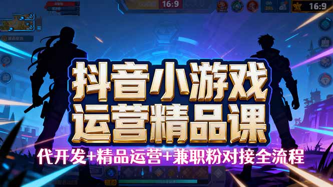 【抖音小游戏精品运营课】小白也可以操作，从0开始学小游戏运营，操作…-微众资源