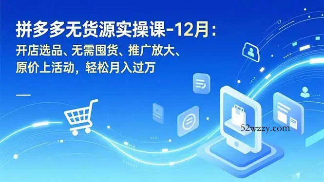 拼多多无货源实操课-12月：开店选品、无需囤货、推广放大、原价上活动，轻松月入过万-微众资源