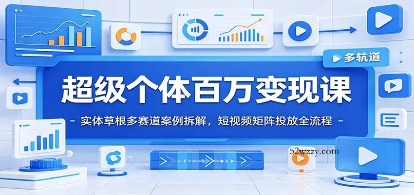 超级个体百万变现课:实体草根多赛道案例拆解,短视频矩阵投放全流程-微众资源