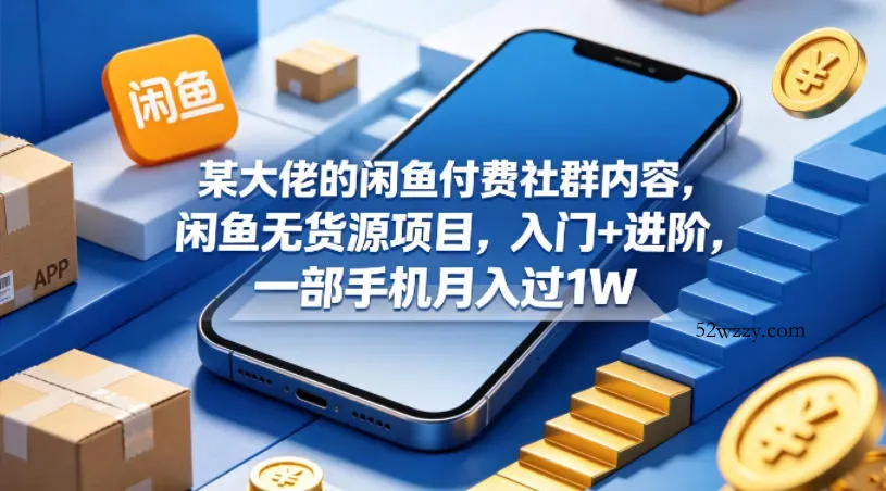 某大佬的闲鱼付费社群内容，闲鱼无货源项目，入门+进阶，一部手机月入过1W-微众资源