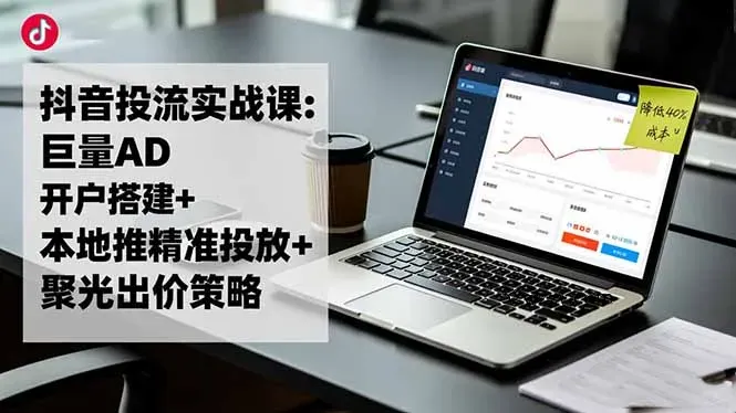 抖音投流实战课:巨量AD开户搭建+本地推精准投放+聚光出价策略,成本降低40%-微众资源