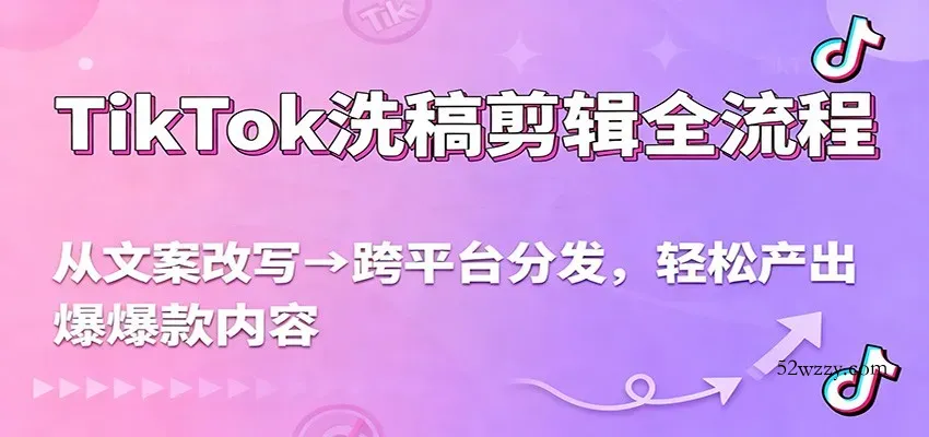 TikTok洗稿剪辑全流程，从文案改写到跨平台分发，轻松产出爆款内容，流量翻倍不是梦-微众资源