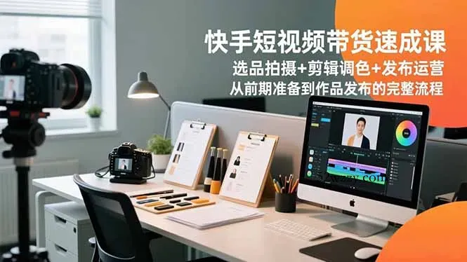 快手短视频带货速成课，选品拍摄+剪辑调色+发布运营，从前期准备到作品发布的完整流程-微众资源