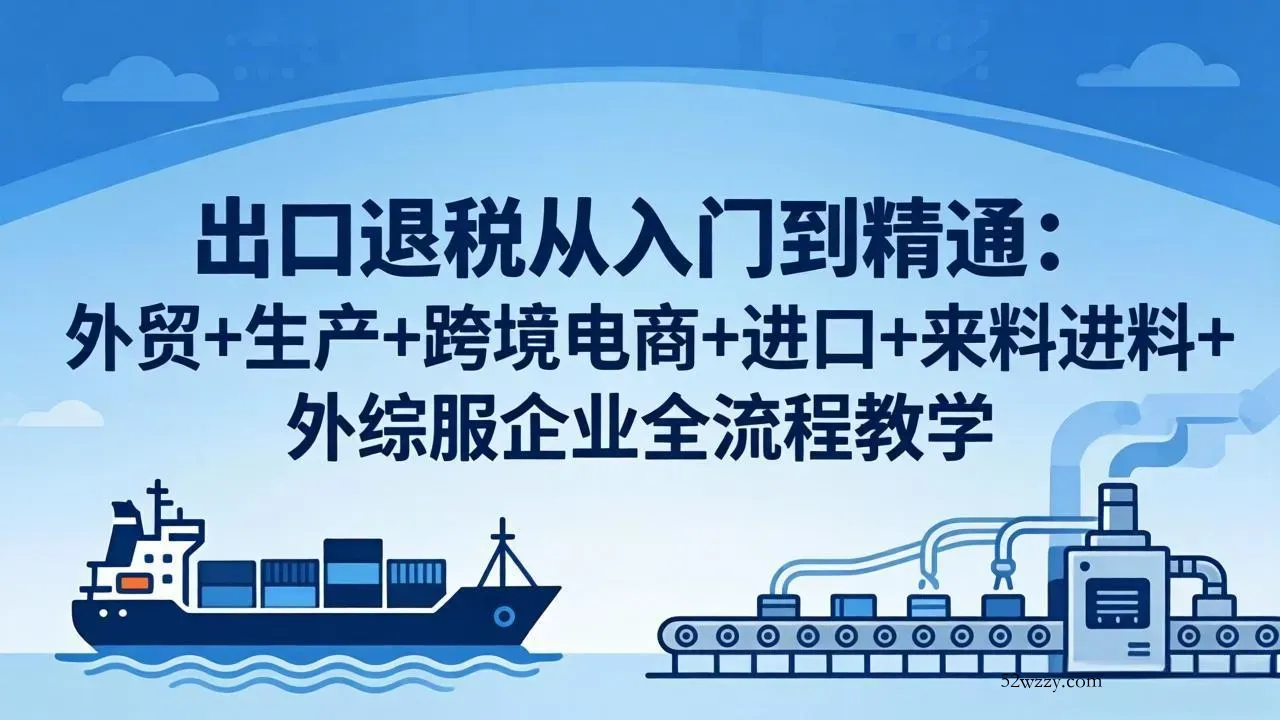 出口退税从入门到精通：外贸+生产+跨境电商+进口+来料进料+外综服企业全流程教学-微众资源