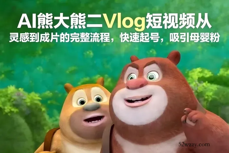 AI熊大熊二Vlog短视频从灵感到成片的完整流程，快速起号，吸引母婴粉-微众资源