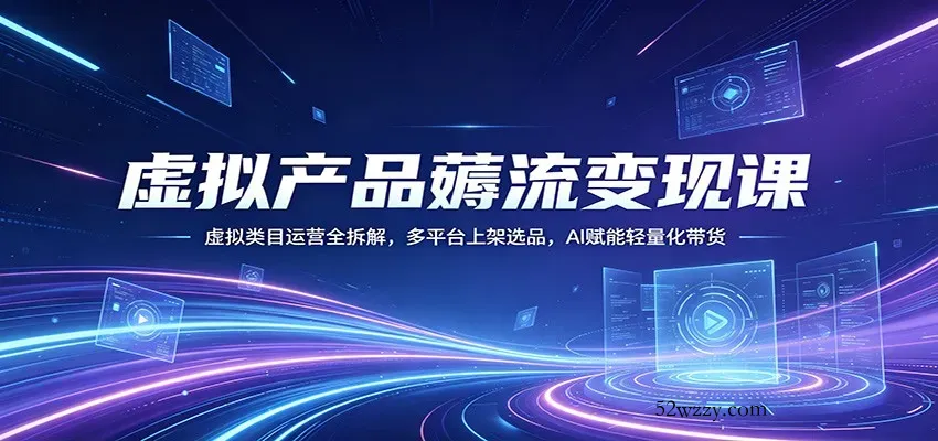 虚拟产品薅流变现课：虚拟类目运营全拆解，多平台上架选品，AI赋能轻量化带货-微众资源