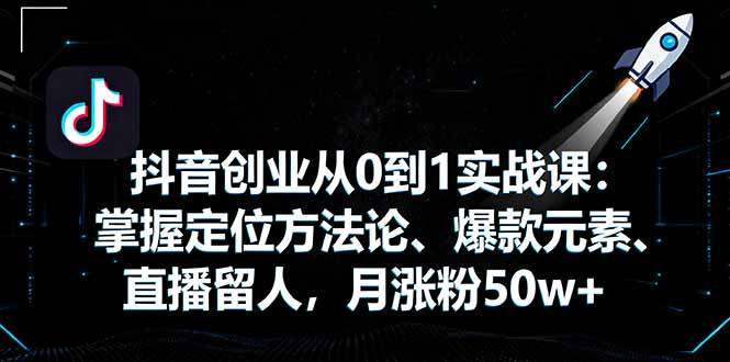 抖音创业从0到1实战课：掌握定位方法论、爆款元素、直播留人，月涨粉50w+-微众资源