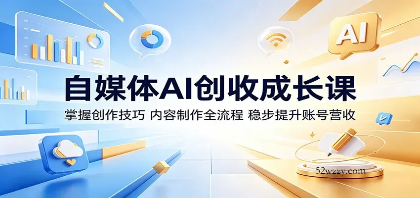 自媒体AI创收成长课：掌握创作技巧，内容制作全流程，稳步提升账号营收-微众资源