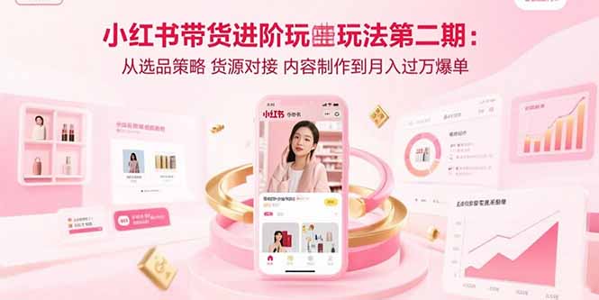 小红书带货进阶玩法第二期：从选品策略 货源对接 内容制作到月入过万爆单-微众资源