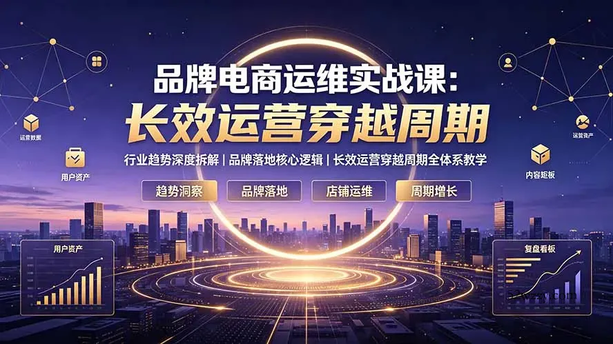 品牌电商运维实战课：行业趋势深度拆解｜品牌落地核心逻辑｜长效运营穿越周期全体系教学-微众资源