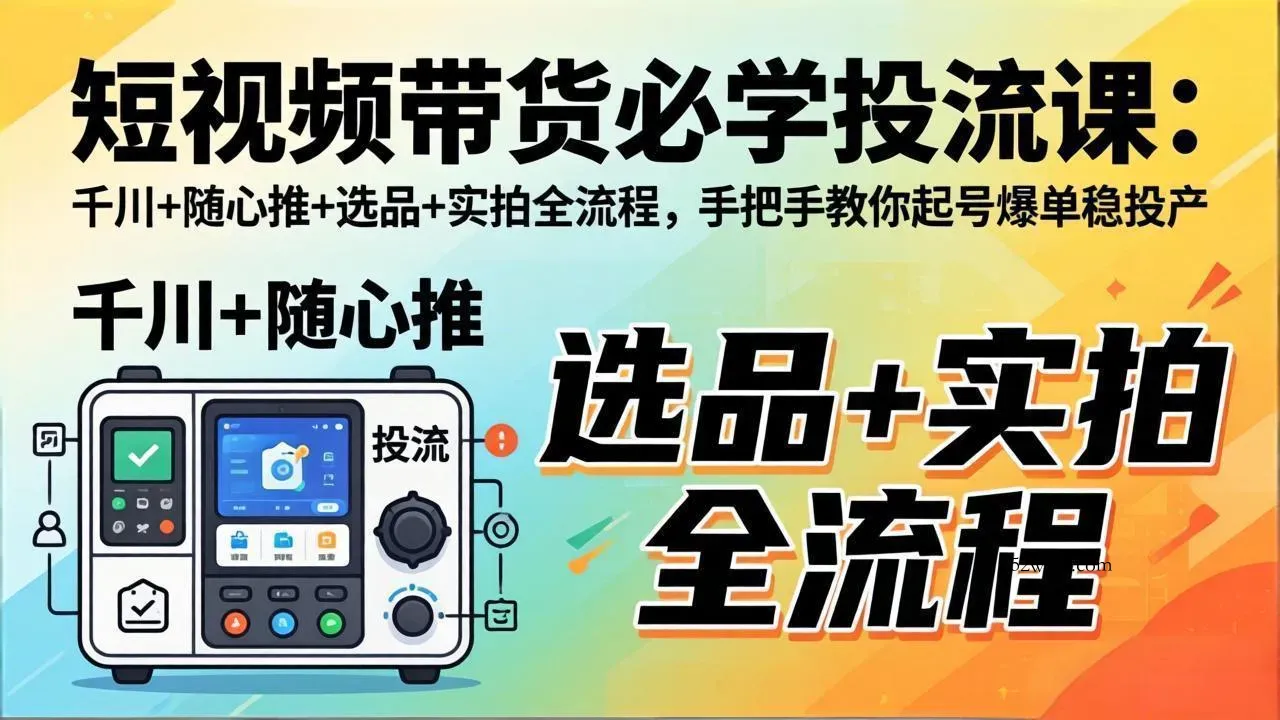 短视频带货必学投流课：千川+随心推+选品+实拍全流程，手把手教你起号爆单稳投产-微众资源