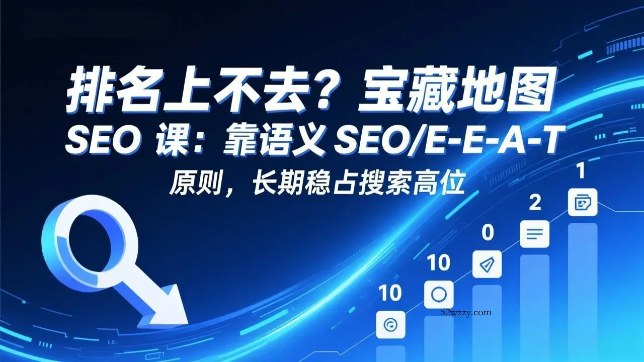 排名上不去？宝藏地图 SEO 课：靠语义 SEO+E-E-A-T 原则，长期稳占搜索高位-微众资源