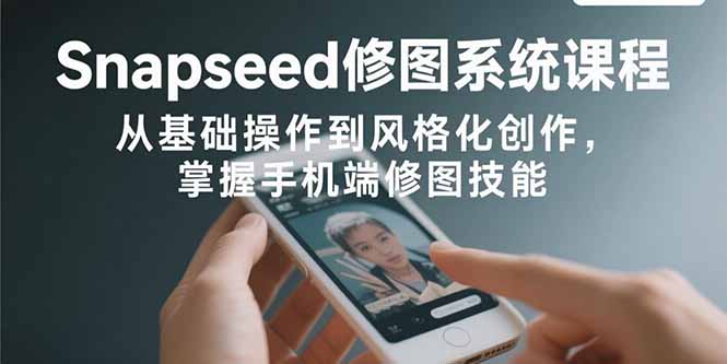 Snapseed修图系统课程：从基础操作到风格化创作，掌握手机端修图技能-微众资源
