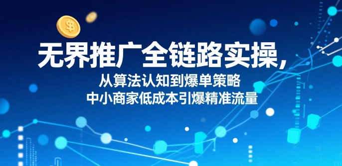 无界推广全链路实操，从算法认知到爆单策略，中小商家低成本引爆精准流量-微众资源
