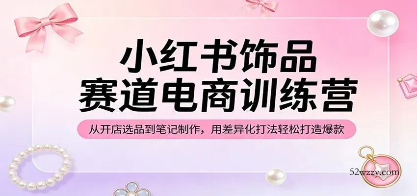 小红书饰品赛道电商训练营：从开店选品到笔记制作，用差异化打法轻松打造爆款-微众资源