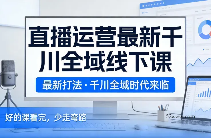 直播运营最新千川全域线下课，最新打法，千川全域时代来临，好的课看完，少走弯路(26年2月)-微众资源