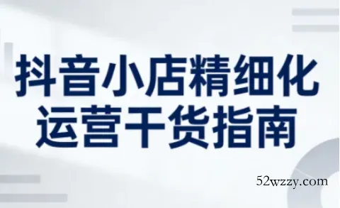 抖音小店精细化运营干货指南新版，助力商家系统提升店铺运营能力(更新26年5月)-微众资源