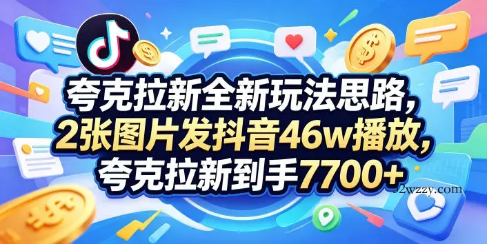 夸克拉新全新玩法思路，2张图片发抖音46w播放，夸克拉新到手7700+，3385字完整教程附上【付费文章】-微众资源