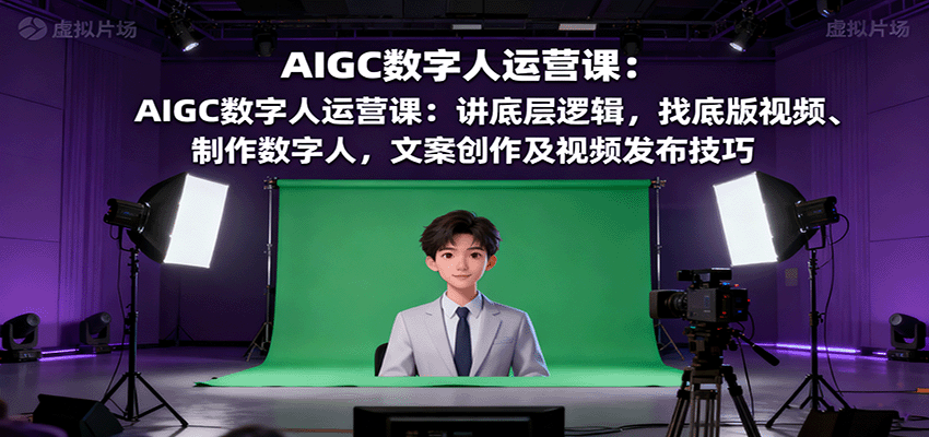 AIGC数字人运营课：讲底层逻辑，找底版视频、制作数字人，文案创作及视频发布技巧-微众资源