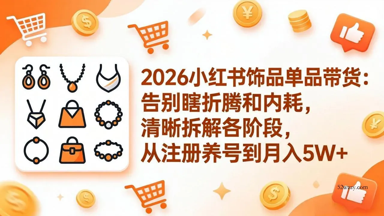2026小红书饰品单品带货：告别瞎折腾和内耗，清晰拆解各阶段，从注册养号到月入5W+-微众资源